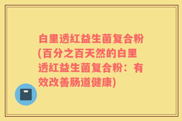 白里透红益生菌复合粉(百分之百天然的白里透红益生菌复合粉：有效改善肠道健康)