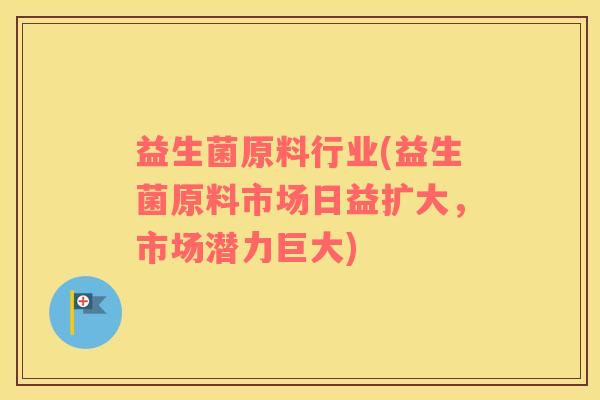 益生菌原料行业(益生菌原料市场日益扩大，市场潜力巨大)