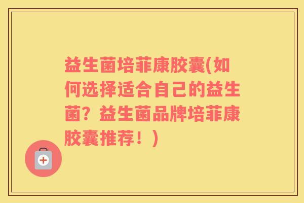 益生菌培菲康胶囊(如何选择适合自己的益生菌？益生菌品牌培菲康胶囊推荐！)