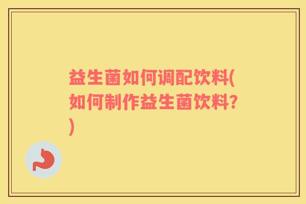 益生菌如何调配饮料(如何制作益生菌饮料？)