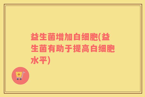 益生菌增加(益生菌有助于提高水平)