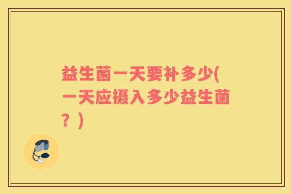 益生菌一天要补多少(一天应摄入多少益生菌？)