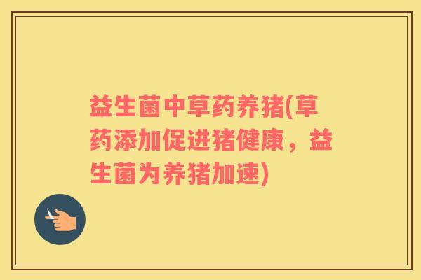 益生菌中草药养猪(草药添加促进猪健康,益生菌为养猪加速) 益生菌中草药养猪(草药添加促进猪健康,益生菌为养猪加速)