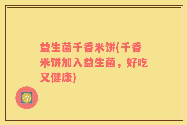 益生菌千香米饼(千香米饼加入益生菌，好吃又健康)