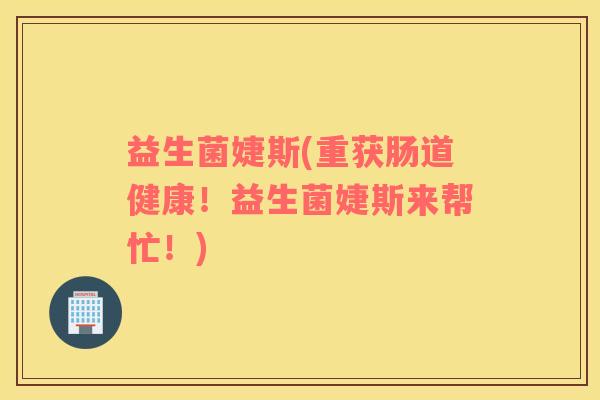 益生菌婕斯(重获肠道健康！益生菌婕斯来帮忙！)
