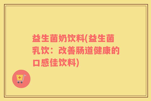 益生菌奶饮料(益生菌乳饮：改善肠道健康的口感佳饮料)