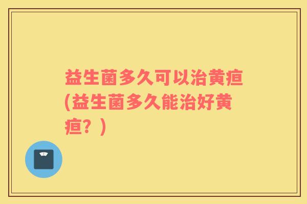 益生菌多久可以黄疸(益生菌多久能好黄疸？)