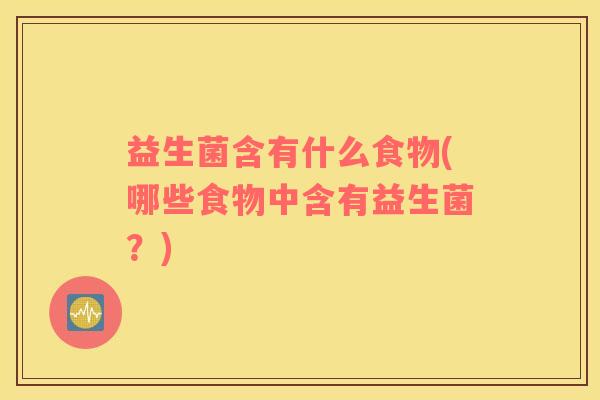 益生菌含有什么食物(哪些食物中含有益生菌？)