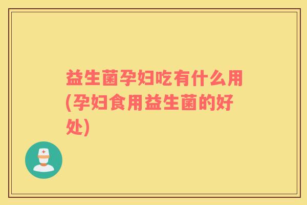 益生菌孕妇吃有什么用(孕妇食用益生菌的好处)