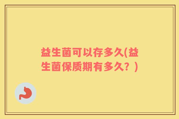 益生菌可以存多久(益生菌保质期有多久？)