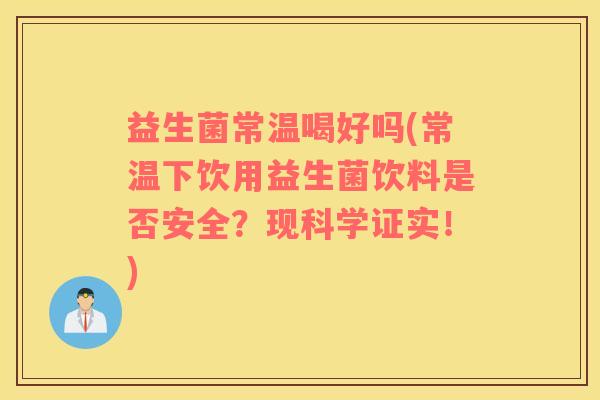 益生菌常温喝好吗(常温下饮用益生菌饮料是否安全？现科学证实！)