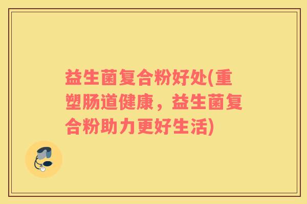 益生菌复合粉好处(重塑肠道健康，益生菌复合粉助力更好生活)