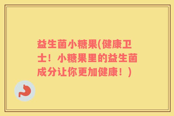 益生菌小糖果(健康卫士！小糖果里的益生菌成分让你更加健康！)