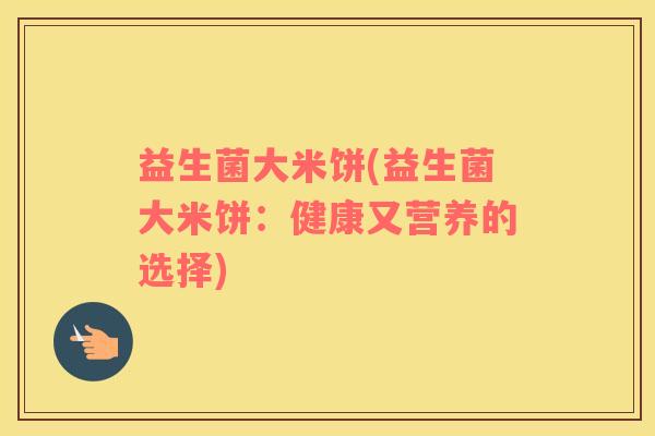 益生菌大米饼(益生菌大米饼：健康又营养的选择)