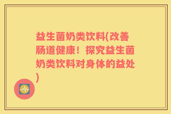 益生菌奶类饮料(改善肠道健康！探究益生菌奶类饮料对身体的益处)