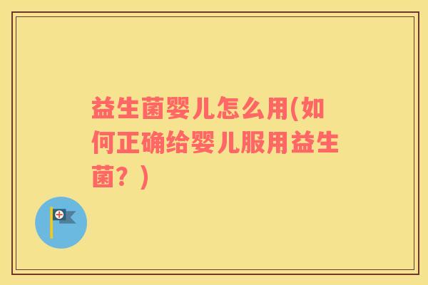 益生菌婴儿怎么用(如何正确给婴儿服用益生菌?) 益生菌婴儿怎么用(如何正确给婴儿服用益生菌?)