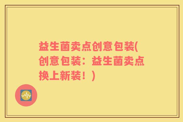 益生菌卖点创意包装(创意包装：益生菌卖点换上新装！)