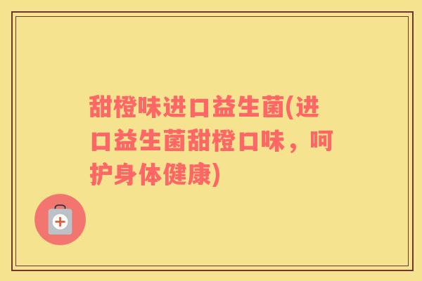 甜橙味进口益生菌(进口益生菌甜橙口味，呵护身体健康)