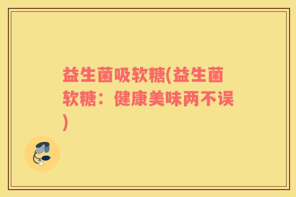 益生菌吸软糖(益生菌软糖:健康美味两不误) 益生菌吸软糖(益生菌软糖:健康美味两不误)