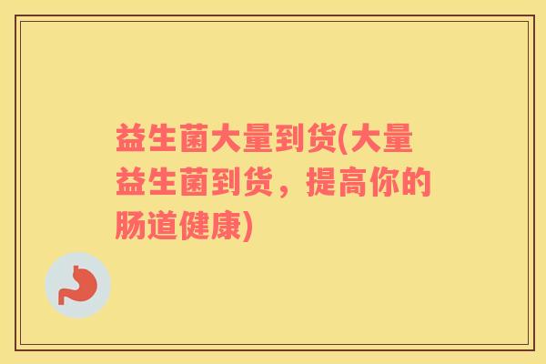益生菌大量到货(大量益生菌到货，提高你的肠道健康)