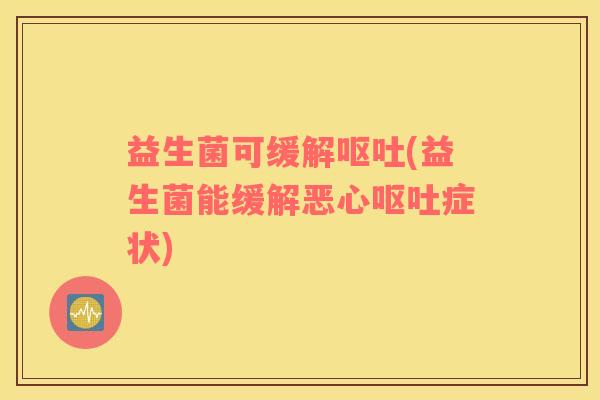 益生菌可缓解(益生菌能缓解恶心症状)