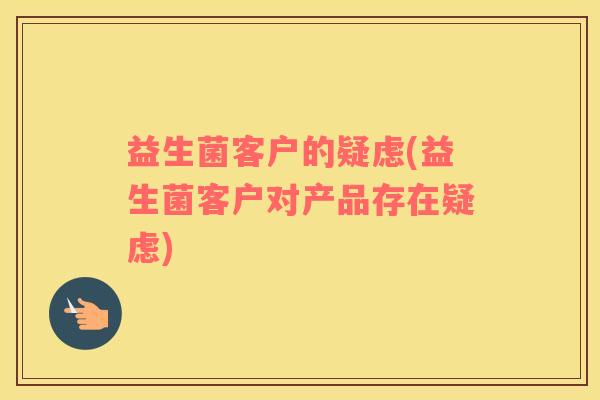 益生菌客户的疑虑(益生菌客户对产品存在疑虑)
