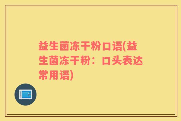 益生菌冻干粉口语(益生菌冻干粉:口头表达常用语) 益生菌冻干粉口语(益生菌冻干粉:口头表达常用语)