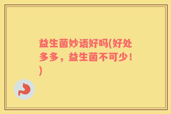 益生菌妙语好吗(好处多多，益生菌不可少！)