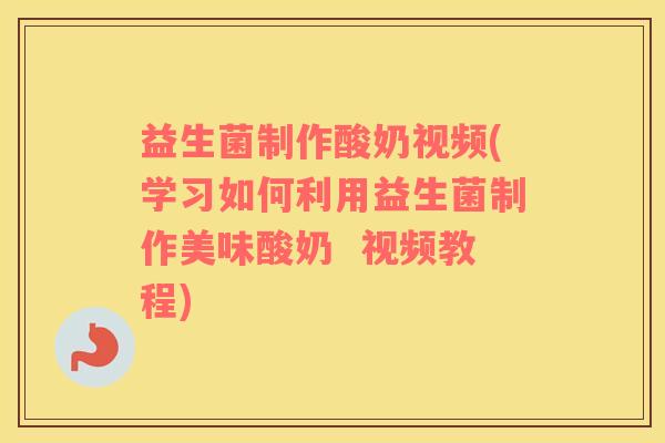 益生菌制作酸奶视频(学习如何利用益生菌制作美味酸奶 视频教程) 益生菌制作酸奶视频(学习如何利用益生菌制作美味酸奶 视频教程)