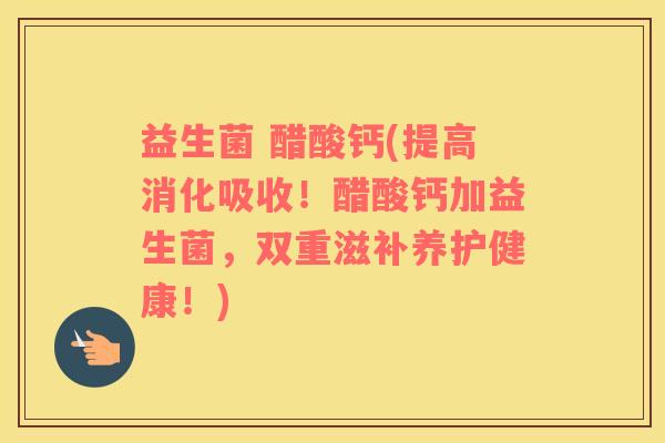 益生菌 醋酸钙(提高消化吸收！醋酸钙加益生菌，双重滋补养护健康！)