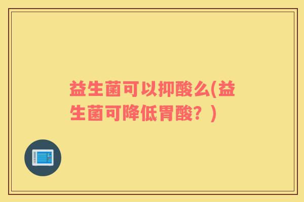 益生菌可以抑酸么(益生菌可降低胃酸?) 益生菌可以抑酸么(益生菌可降低胃酸?)