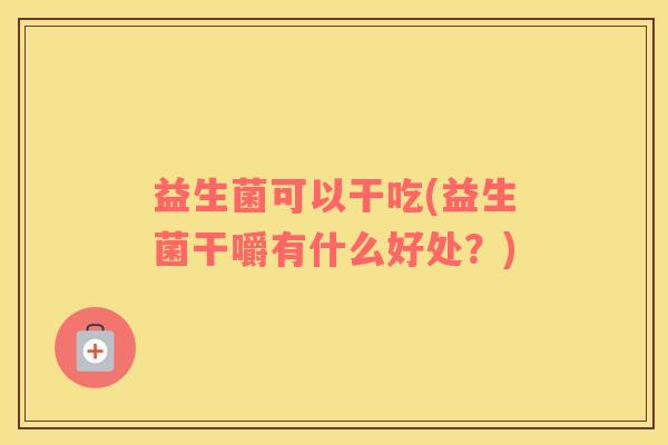 益生菌可以干吃(益生菌干嚼有什么好处？)