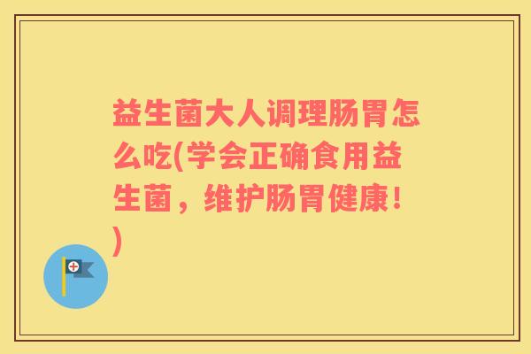 益生菌大人调理肠胃怎么吃(学会正确食用益生菌，维护肠胃健康！)