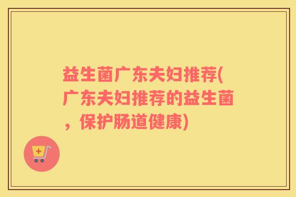 益生菌广东夫妇推荐(广东夫妇推荐的益生菌，保护肠道健康)