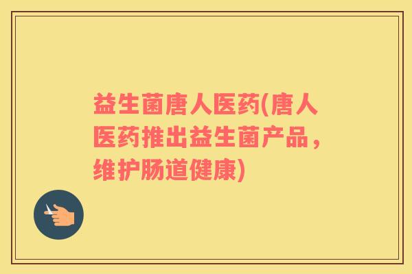 益生菌唐人医药(唐人医药推出益生菌产品，维护肠道健康)