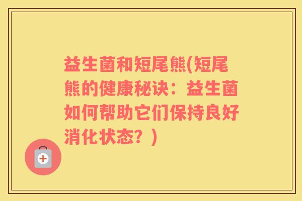 益生菌和短尾熊(短尾熊的健康秘诀：益生菌如何帮助它们保持良好消化状态？)