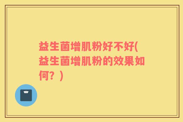 益生菌增肌粉好不好(益生菌增肌粉的效果如何？)