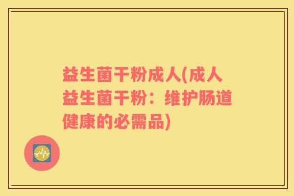 益生菌干粉成人(成人益生菌干粉：维护肠道健康的必需品)
