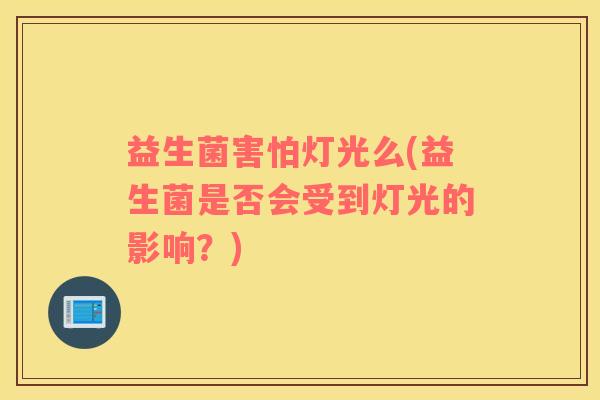 益生菌害怕灯光么(益生菌是否会受到灯光的影响？)