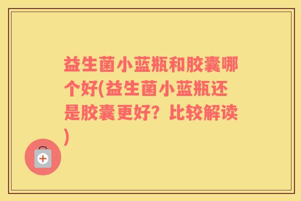 益生菌小蓝瓶和胶囊哪个好(益生菌小蓝瓶还是胶囊更好?比较解读) 益生菌小蓝瓶和胶囊哪个好(益生菌小蓝瓶还是胶囊更好?比较解读)