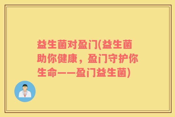 益生菌对盈门(益生菌助你健康，盈门守护你生命——盈门益生菌)