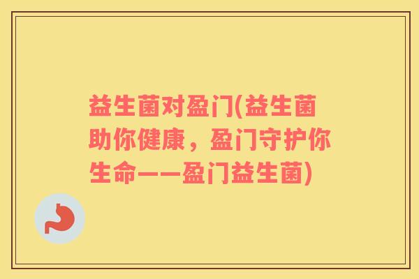 益生菌对盈门(益生菌助你健康，盈门守护你生命——盈门益生菌)