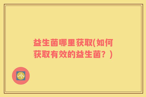 益生菌哪里获取(如何获取有效的益生菌?) 益生菌哪里获取(如何获取有效的益生菌?)