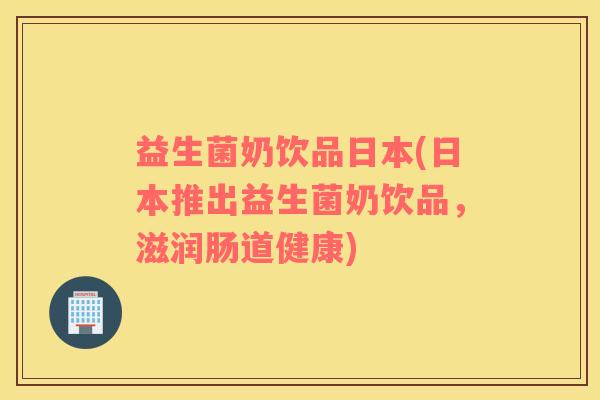 益生菌奶饮品日本(日本推出益生菌奶饮品，滋润肠道健康)