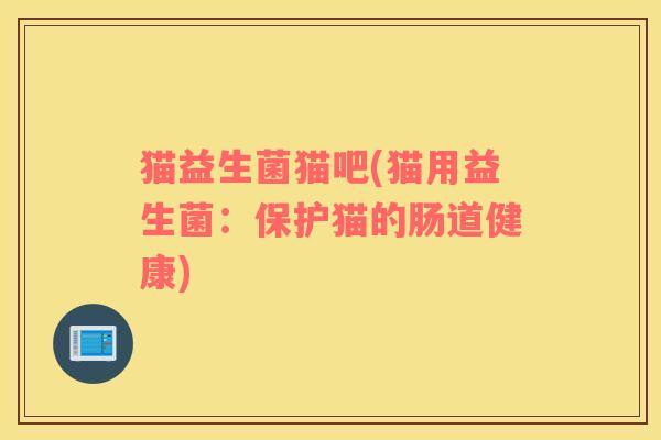 猫益生菌猫吧(猫用益生菌：保护猫的肠道健康)