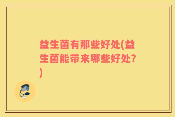 益生菌有那些好处(益生菌能带来哪些好处？)