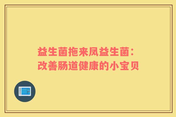 益生菌拖来凤益生菌:改善肠道健康的小宝贝 益生菌拖来凤益生菌:改善肠道健康的小宝贝