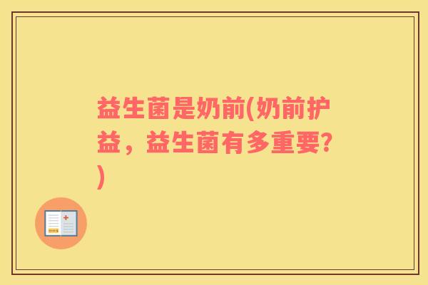益生菌是奶前(奶前护益,益生菌有多重要?) 益生菌是奶前(奶前护益,益生菌有多重要?)