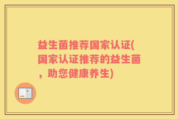 益生菌推荐国家认证(国家认证推荐的益生菌,助您健康养生) 益生菌推荐国家认证(国家认证推荐的益生菌,助您健康养生)