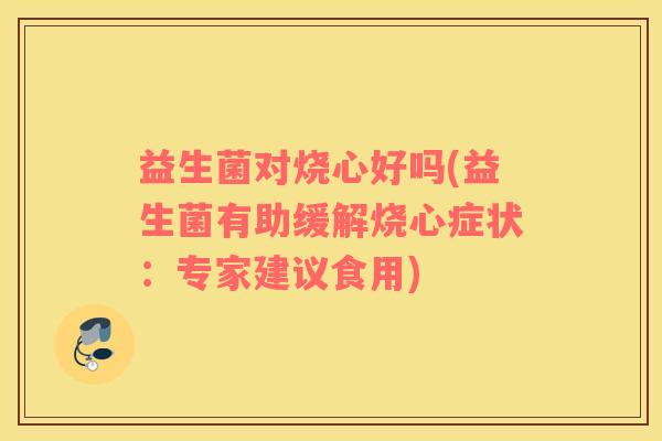 益生菌对烧心好吗(益生菌有助缓解烧心症状:专家建议食用) 益生菌对烧心好吗(益生菌有助缓解烧心症状:专家建议食用)